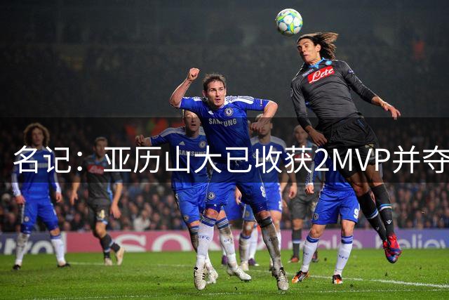 名记：亚历山大已收获2MVP并夺冠 东契奇对湖人的建队耐心受考验