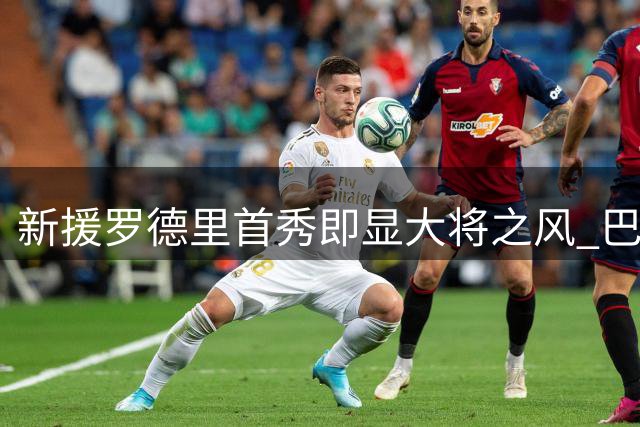 新援罗德里首秀即显大将之风 巴萨中场迎蜕变契机