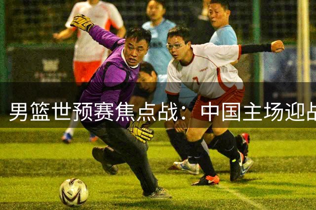 男篮世预赛焦点战：中国主场迎战黎巴嫩 出线形势解析